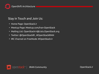 IRAN Community| OpenStack.ir
OpenShift Architecture
Stay in Touch and Join Us:
●
Home Page: OpenStack.ir
●
Meetup Page: Meetup.com/Iran-OpenStack
●
Mailing List: OpenStack-ir@Lists.OpenStack.org
●
Twitter: @OpenStackIR , #OpenStackIRAN
●
IRC Channel on FreeNode: #OpenStack-ir
 