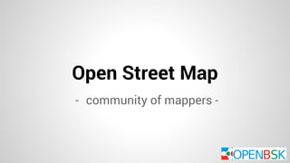Open Street Map 
- community of mappers - 
 