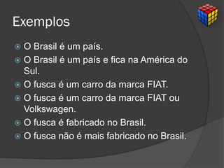 Exemplos
 O Brasil é um país.
 O Brasil é um país e fica na América do
Sul.
 O fusca é um carro da marca FIAT.
 O fusca é um carro da marca FIAT ou
Volkswagen.
 O fusca é fabricado no Brasil.
 O fusca não é mais fabricado no Brasil.
 