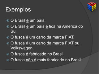 Exemplos
 O Brasil é um país.
 O Brasil é um país e fica na América do
Sul.
 O fusca é um carro da marca FIAT.
 O fusca é um carro da marca FIAT ou
Volkswagen.
 O fusca é fabricado no Brasil.
 O fusca não é mais fabricado no Brasil.
 