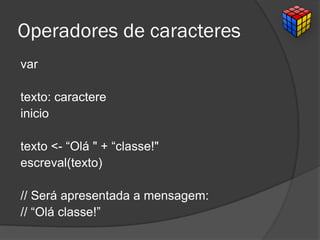 Operadores de caracteres
var
texto: caractere
inicio
texto <- “Olá " + “classe!"
escreval(texto)
// Será apresentada a mensagem:
// “Olá classe!”
 