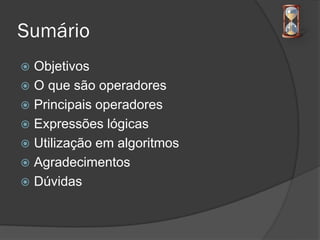 Sumário
 Objetivos
 O que são operadores
 Principais operadores
 Expressões lógicas
 Utilização em algoritmos
 Agradecimentos
 Dúvidas
 