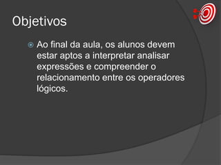 Objetivos
 Ao final da aula, os alunos devem
estar aptos a interpretar analisar
expressões e compreender o
relacionamento entre os operadores
lógicos.
 