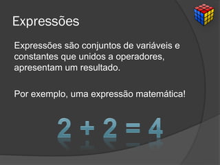Expressões
Expressões são conjuntos de variáveis e
constantes que unidos a operadores,
apresentam um resultado.
Por exemplo, uma expressão matemática!
 