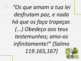 “Os que amam a tua lei
desfrutam paz, e nada
há que os faça tropeçar.
(...) Obedeço aos teus
testemunhos; amo-os
infinitamente!” (Salmo
119.165,167)
 