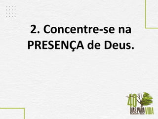2. Concentre-se na
PRESENÇA de Deus.
 