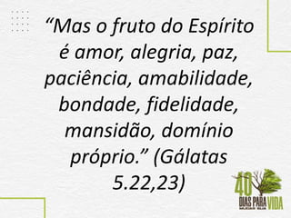 “Mas o fruto do Espírito
é amor, alegria, paz,
paciência, amabilidade,
bondade, fidelidade,
mansidão, domínio
próprio.” (Gálatas
5.22,23)
 