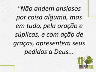"Não andem ansiosos
por coisa alguma, mas
em tudo, pela oração e
súplicas, e com ação de
graças, apresentem seus
pedidos a Deus...
 