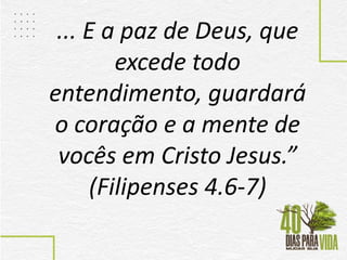 ... E a paz de Deus, que
excede todo
entendimento, guardará
o coração e a mente de
vocês em Cristo Jesus.”
(Filipenses 4.6-7)
 