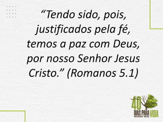 “Tendo sido, pois,
justificados pela fé,
temos a paz com Deus,
por nosso Senhor Jesus
Cristo.” (Romanos 5.1)
 