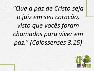 “Que a paz de Cristo seja
o juiz em seu coração,
visto que vocês foram
chamados para viver em
paz.” (Colossenses 3.15)
 
