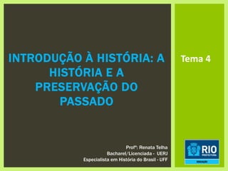 INTRODUÇÃO À HISTÓRIA: A
HISTÓRIA E A
PRESERVAÇÃO DO
PASSADO
Tema 4
Profª: Renata Telha
Bacharel/Licenciada - UERJ
Especialista em História do Brasil - UFF
 