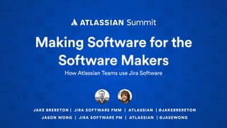 Making Software for the
Software Makers
How Atlassian Teams use Jira Software
JAKE BRERETON | JIRA SOFTWARE PMM | ATLASSIAN | @JAKEBRERETON
JASON WONG | JIRA SOFTWARE PM | ATLASSIAN | @JASEWONG
 