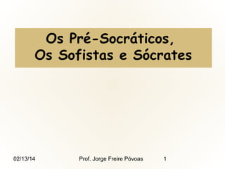 Os Pré-Socráticos,
Os Sofistas e Sócrates

02/13/14

Prof. Jorge Freire Póvoas

1

 