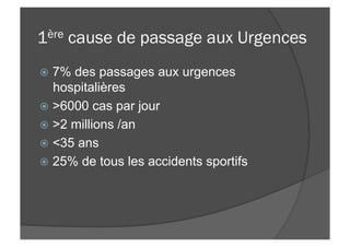 1ère cause de passage aux Urgences
ž  7% des passages aux urgences
hospitalières
ž  >6000 cas par jour
ž  >2 millions /an
ž  <35 ans
ž  25% de tous les accidents sportifs
 