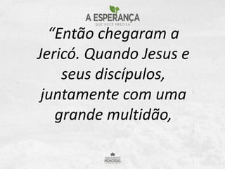 “Então chegaram a
Jericó. Quando Jesus e
seus discípulos,
juntamente com uma
grande multidão,
 