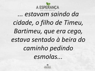 ... estavam saindo da
cidade, o filho de Timeu,
Bartimeu, que era cego,
estava sentado à beira do
caminho pedindo
esmolas....
