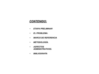 CONTENIDO:
• ETAPA PRELIMINAR
• EL PROBLEMA.
• MARCO DE REFERENCIA
• METODOLOGÍA.
• ASPECTOS
ADMINISTRATIVOS.
• BIBLIOGRAFÍA
 