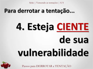 Para derrotar a tentação... 
4. Esteja CIENTE 
de sua 
vulnerabilidade 
 
