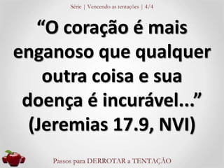 “O coração é mais 
enganoso que qualquer 
outra coisa e sua 
doença é incurável...” 
(Jeremias 17.9, NVI) 
 