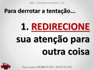 Para derrotar a tentação... 
1. REDIRECIONE 
sua atenção para 
outra coisa 
 