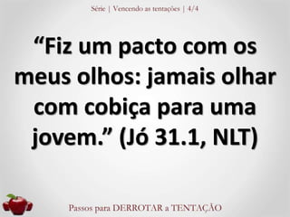 “Fiz um pacto com os 
meus olhos: jamais olhar 
com cobiça para uma 
jovem.” (Jó 31.1, NLT) 
 