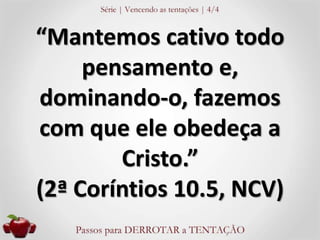 “Mantemos cativo todo 
pensamento e, 
dominando-o, fazemos 
com que ele obedeça a 
Cristo.” 
(2ª Coríntios 10.5, NCV) 
 