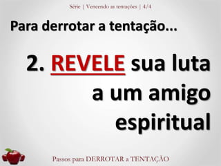Para derrotar a tentação... 
2. REVELE sua luta 
a um amigo 
espiritual 
 