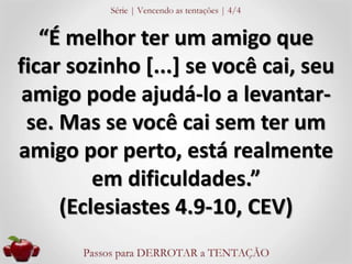 “É melhor ter um amigo que 
ficar sozinho [...] se você cai, seu 
amigo pode ajudá-lo a levantar-se. 
Mas se você cai sem ter um 
amigo por perto, está realmente 
em dificuldades.” 
(Eclesiastes 4.9-10, CEV) 
 