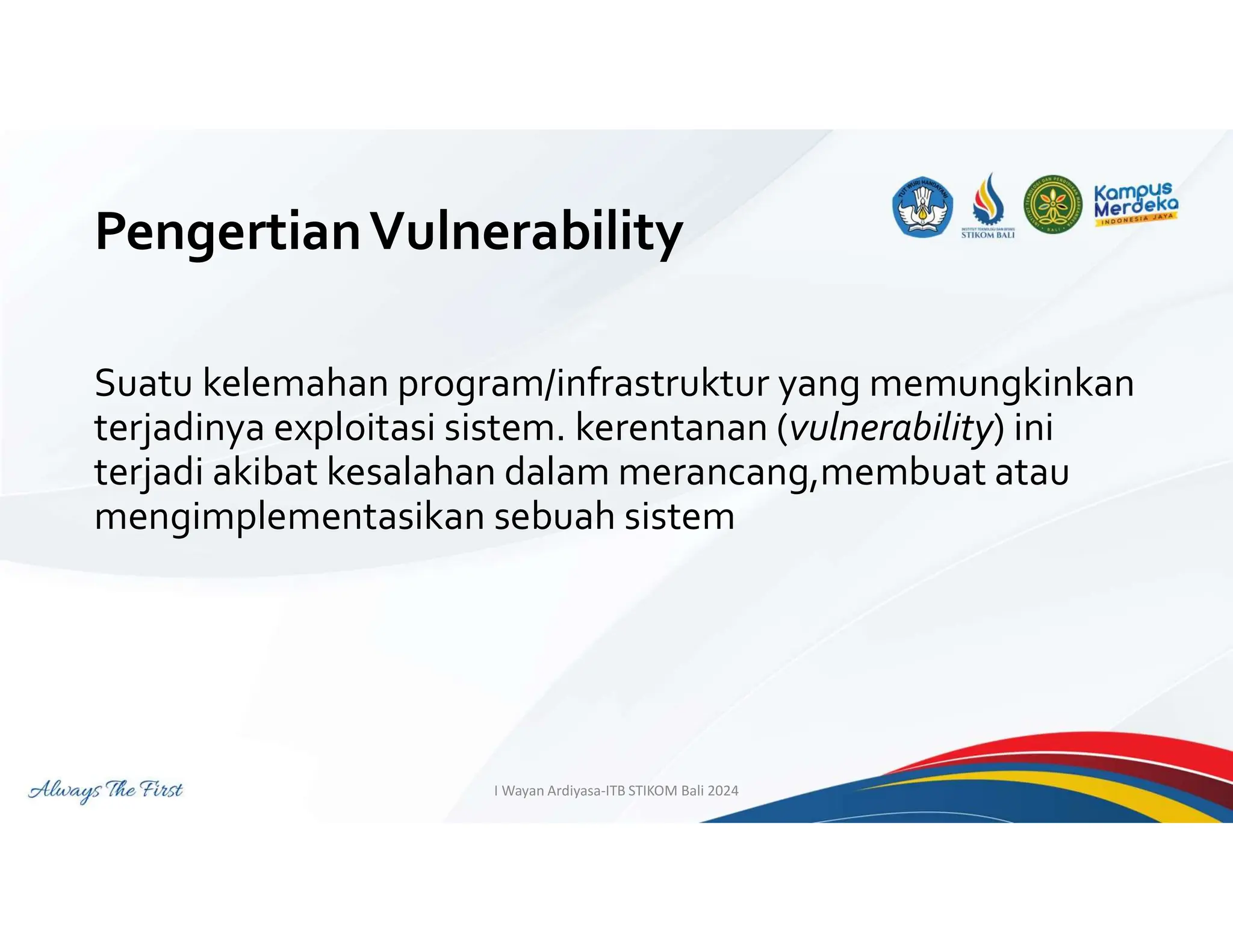 PengertianVulnerability
Suatu kelemahan program/infrastruktur yang memungkinkan
terjadinya exploitasi sistem. kerentanan (vulnerability) ini
terjadi akibat kesalahan dalam merancang,membuat atau
mengimplementasikan sebuah sistem
I Wayan Ardiyasa-ITB STIKOM Bali 2024
 
