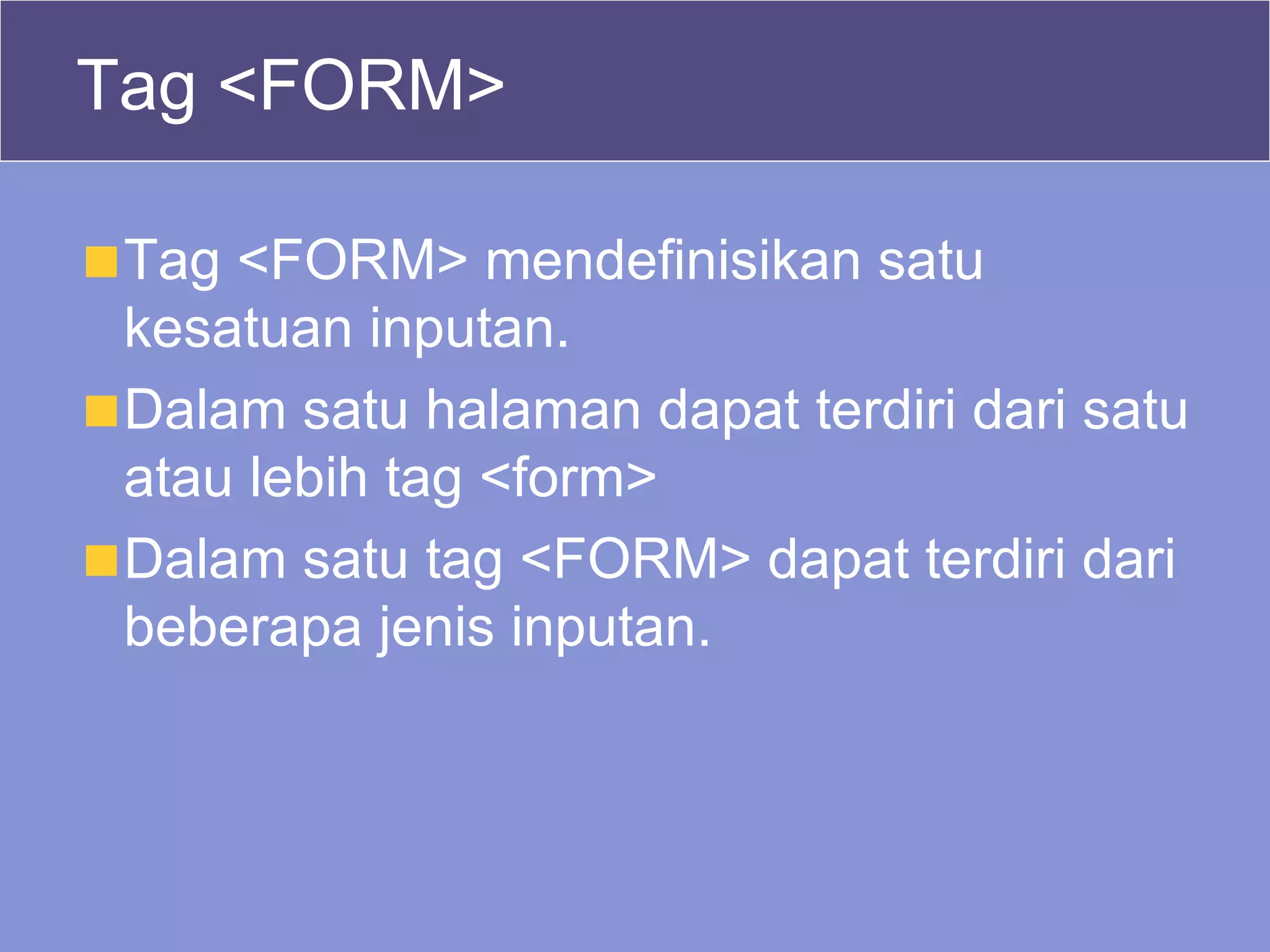 Tag <FORM> Tag <FORM> mendefinisikan satu kesatuan inputan. Dalam satu halaman dapat terdiri dari satu atau lebih tag <form> Dalam satu tag <FORM> dapat terdiri dari beberapa jenis inputan. 