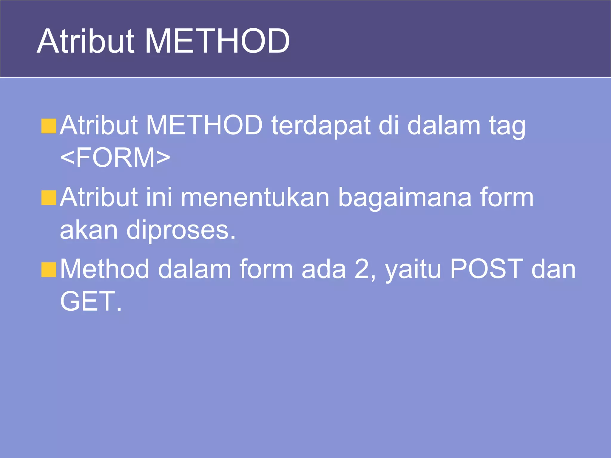 Atribut METHOD Atribut METHOD terdapat di dalam tag <FORM> Atribut ini menentukan bagaimana form akan diproses. Method dalam form ada 2, yaitu POST dan GET. 