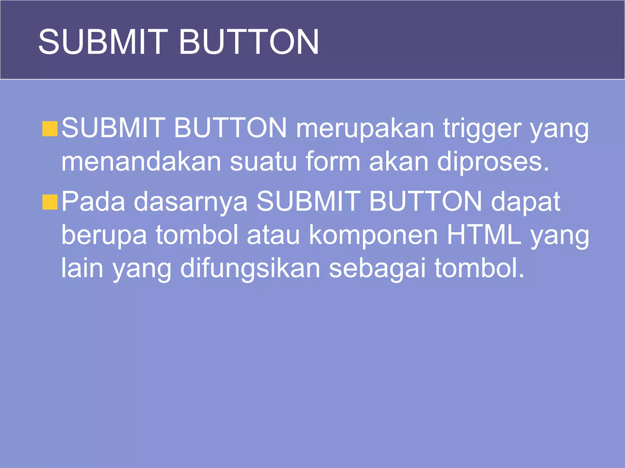 SUBMIT BUTTON SUBMIT BUTTON merupakan trigger yang menandakan suatu form akan diproses. Pada dasarnya SUBMIT BUTTON dapat berupa tombol atau komponen HTML yang lain yang difungsikan sebagai tombol. 