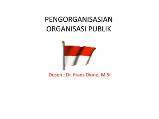 PENGORGANISASIAN
ORGANISASI PUBLIK
Dosen : Dr. Frans Dione, M.Si
 