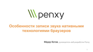 Особенности записи звука нативными
технологиями браузеров
Фёдор Котов, руководитель веб-разработки Penxy
1
 