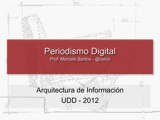 Periodismo Digital
Prof. Marcelo Santos - @celoo
Arquitectura de Información
UDD - 2013
 