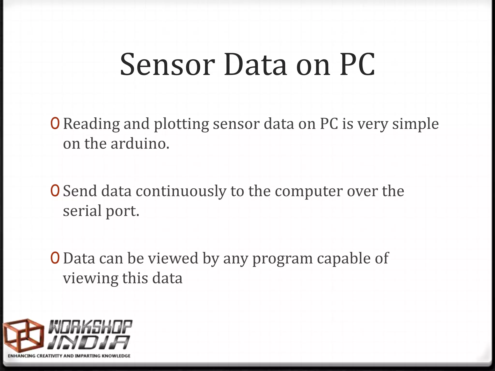 Sensor Data on PC
0 Reading and plotting sensor data on PC is very simple
 on the arduino.

0 Send data continuously to the computer over the
 serial port.

0 Data can be viewed by any program capable of
 viewing this data
 