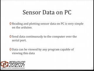 Sensor Data on PC
0 Reading and plotting sensor data on PC is very simple
 on the arduino.

0 Send data continuously to the computer over the
 serial port.

0 Data can be viewed by any program capable of
 viewing this data
 