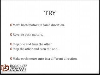 TRY
0 Move both motors in same direction.


0 Reverse both motors.


0 Stop one and turn the other.
0 Stop the other and turn the one.


0 Make each motor turn in a different direction.
 
