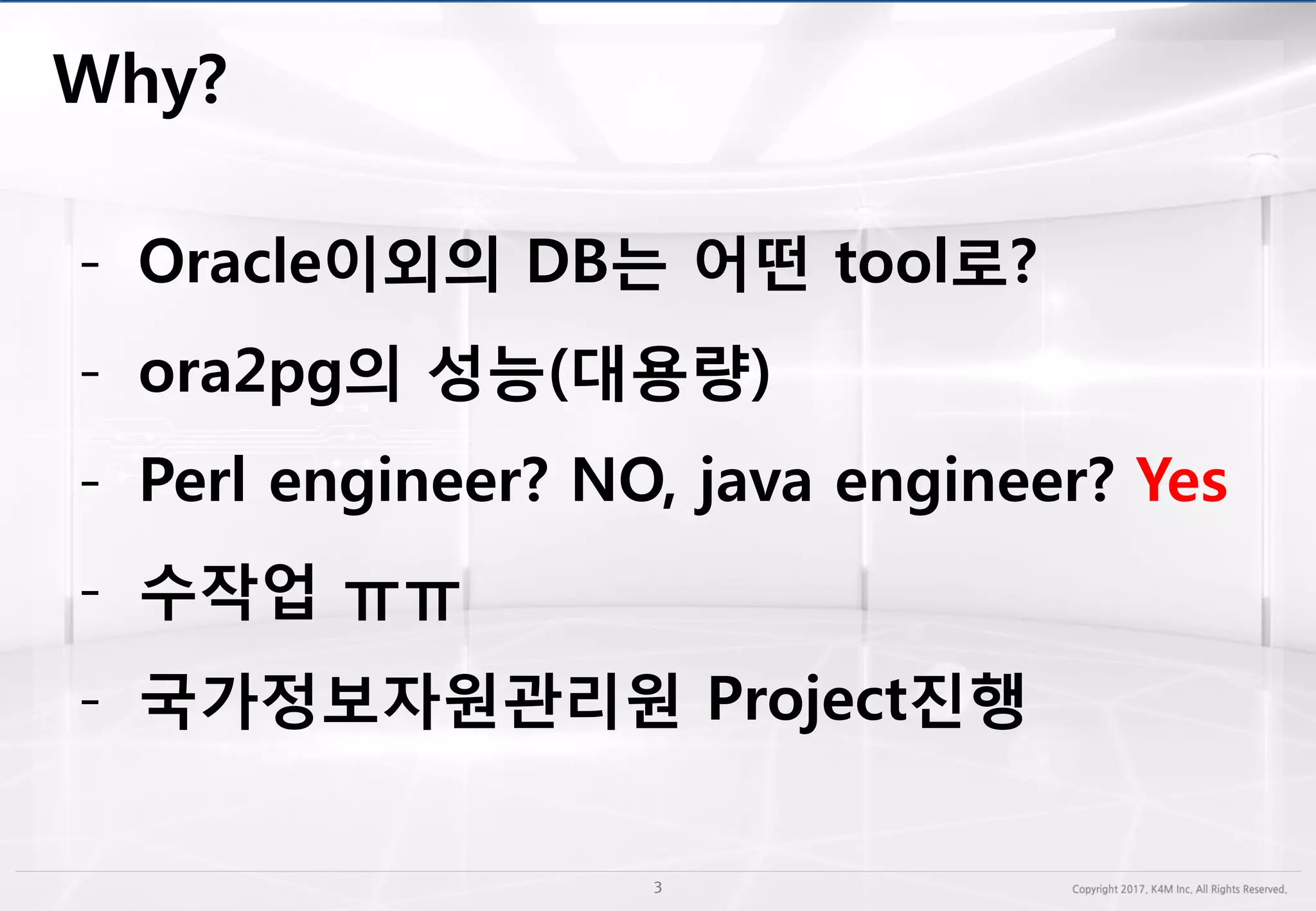 - Oracle이외의 DB는 어떤 tool로?
- ora2pg의 성능(대용량)
- Perl engineer? NO, java engineer? Yes
- 수작업 ㅠㅠ
- 국가정보자원관리원 Project진행
 
