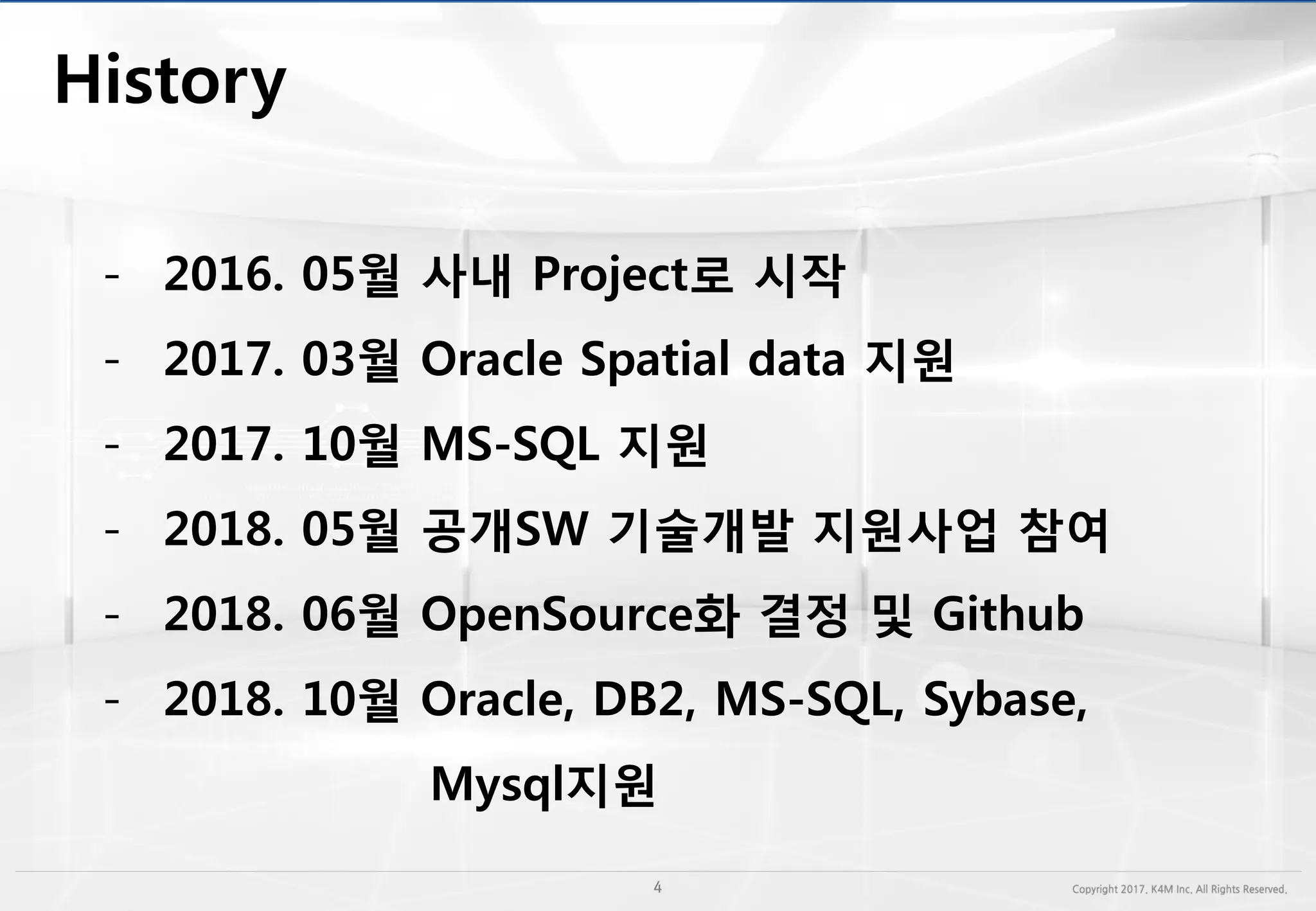 - 2016. 05월 사내 Project로 시작
- 2017. 03월 Oracle Spatial data 지원
- 2017. 10월 MS-SQL 지원
- 2018. 05월 공개SW 기술개발 지원사업 참여
- 2018. 06월 OpenSource화 결정 및 Github
- 2018. 10월 Oracle, DB2, MS-SQL, Sybase,
Mysql지원
 