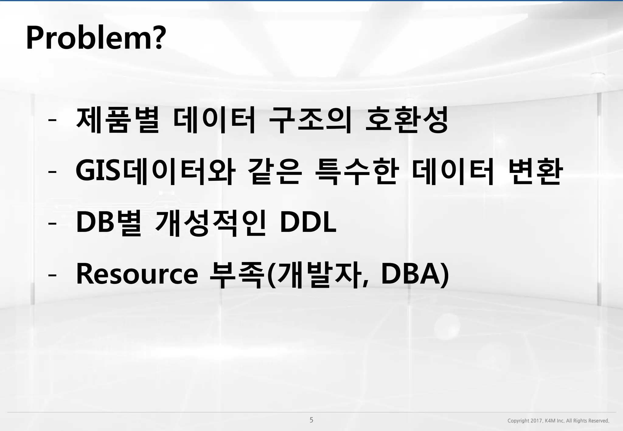 - 제품별 데이터 구조의 호환성
- GIS데이터와 같은 특수한 데이터 변환
- DB별 개성적인 DDL
- Resource 부족(개발자, DBA)
 