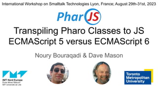 Transpiling Pharo Classes to JS
ECMAScript 5 versus ECMAScript 6
Noury Bouraqadi & Dave Mason
International Workshop on Smalltalk Technologies Lyon, France; August 29th-31st, 2023
 