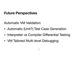 Future Perspectives
Automatic VM Validation

• Automatic (Unit?) Test Case Generation

• Interpreter vs Compiler Di
ff
ere...