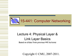 Lecture 4: Physical Layer &
Link Layer Basics
Based on slides from previous 441 lectures
15-441: Computer Networking
Copyright © CMU, 2007-2011.
 