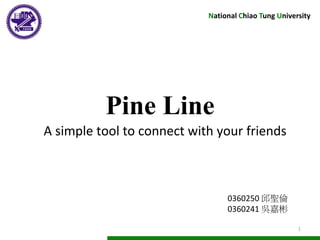 Pine Line
0360250 邱聖倫
0360241 吳嘉彬
National Chiao Tung University
1
A simple tool to connect with your friends
 