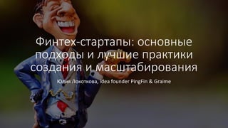 Финтех-стартапы: основные
подходы и лучшие практики
создания и масштабирования
Юлия Локоткова, idea founder PingFin & Graime
 