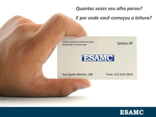 Escola Superior de Administração,
Marketing e Comunicação Santos-SP
Rua Egydio Martins, 188 Fone: (13) 3231-0614
Quantas vezes seu olho parou?
E por onde você começou a leitura?
 