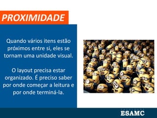 Quando vários itens estão
próximos entre si, eles se
tornam uma unidade visual.
O layout precisa estar
organizado. É preciso saber
por onde começar a leitura e
por onde terminá-la.
PROXIMIDADE
 