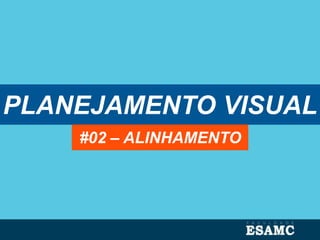 PLANEJAMENTO VISUAL
#02 – ALINHAMENTO
 
